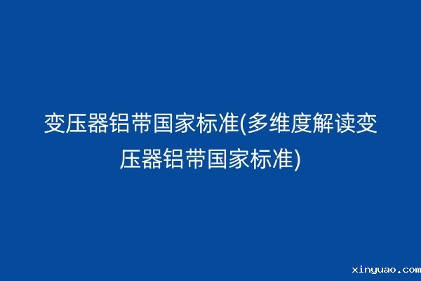 变压器铝带**标准(多维度解读变压器铝带**标准)