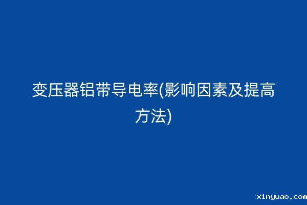 变压器铝带导电率(影响因素及提高方法)