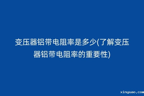 变压器铝带电阻率是多少(了解变压器铝带电阻率的重要性)
