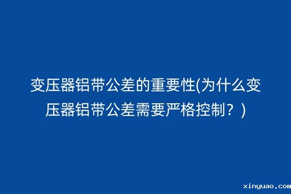 变压器铝带公差的重要性(为什么变压器铝带公差需要严格控制？)