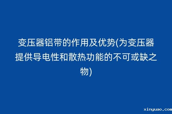 变压器铝带的作用及优势(为变压器提供导电性和散热功能的不可或缺之物)