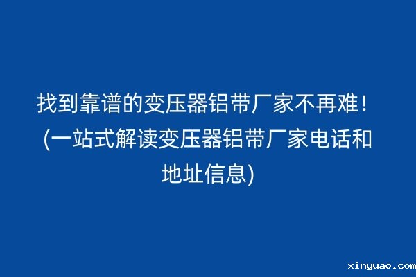 找到靠谱的变压器铝带厂家不再难！(一站式解读变压器铝带厂家电话和地址信息)