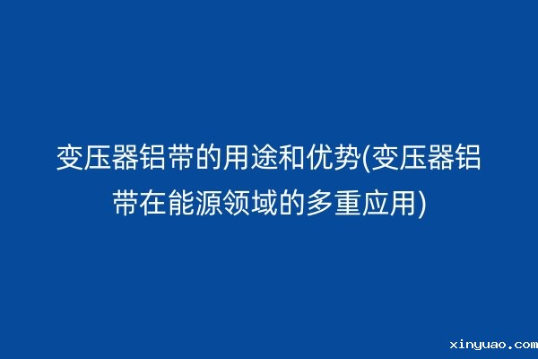变压器铝带的用途和优势(变压器铝带在能源领域的多重应用)