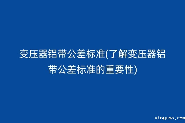 变压器铝带公差标准(了解变压器铝带公差标准的重要性)