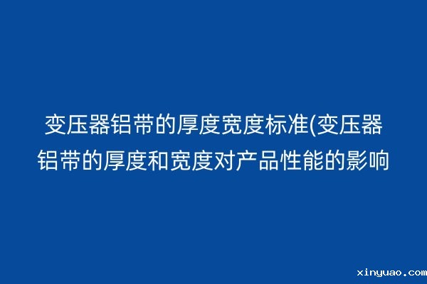 变压器铝带的厚度宽度标准(变压器铝带的厚度和宽度对产品性能的影响)