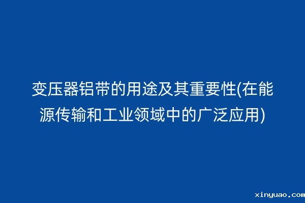 变压器铝带的用途及其重要性(在能源传输和工业领域中的广泛应用)