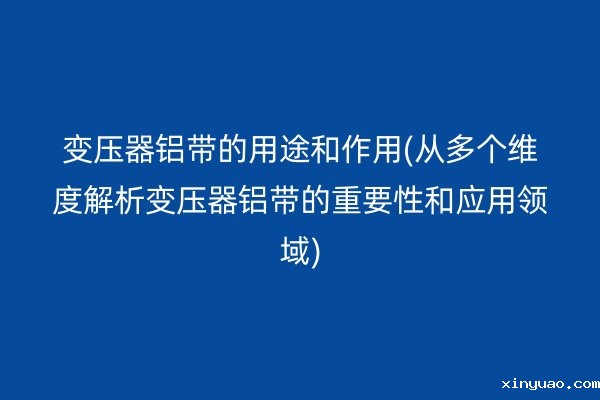 变压器铝带的用途和作用(从多个维度解析变压器铝带的重要性和应用领域)