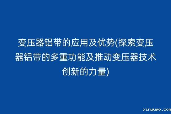 变压器铝带的应用及优势(探索变压器铝带的多重功能及推动变压器技术创新的力量)