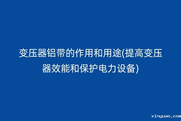 变压器铝带的作用和用途(提高变压器效能和保护电力设备)