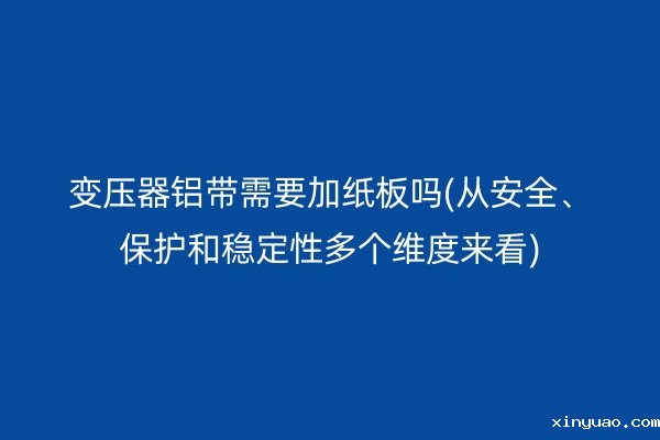 变压器铝带需要加纸板吗(从安全、保护和稳定性多个维度来看)